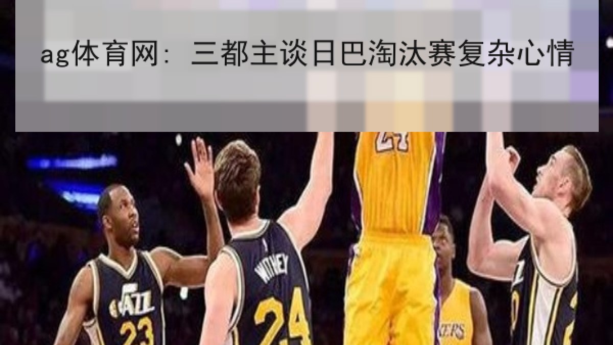 ag体育网: 三都主谈日巴淘汰赛复杂心情