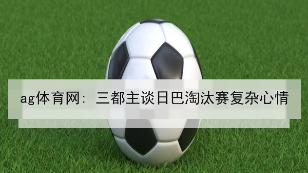 ag体育网: 三都主谈日巴淘汰赛复杂心情