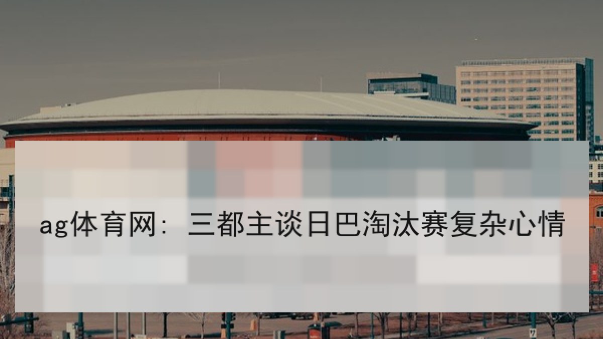 ag体育网: 三都主谈日巴淘汰赛复杂心情