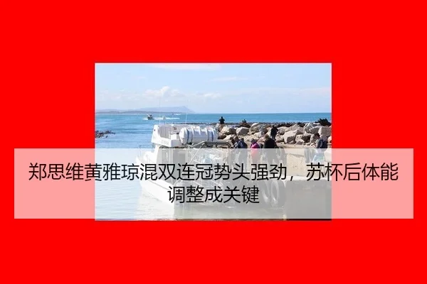 郑思维黄雅琼混双连冠势头强劲，苏杯后体能调整成关键