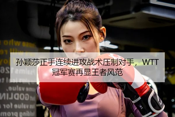 孙颖莎正手连续进攻战术压制对手，WTT冠军赛再显王者风范
