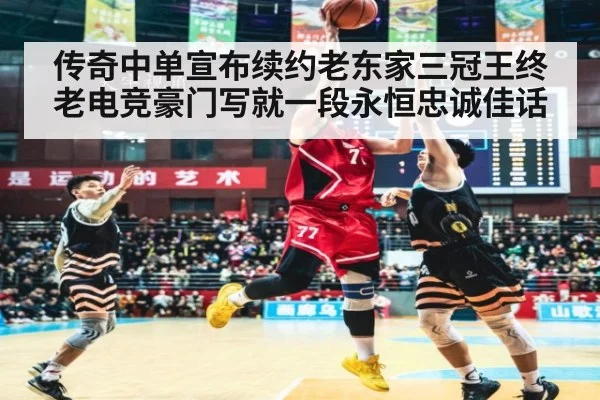 传奇中单宣布续约老东家三冠王终老电竞豪门写就一段永恒忠诚佳话