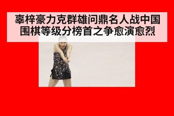 辜梓豪力克群雄问鼎名人战中国围棋等级分榜首之争愈演愈烈
