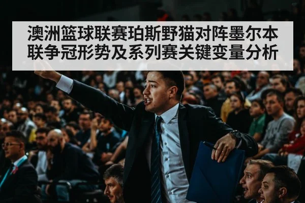 澳洲篮球联赛珀斯野猫对阵墨尔本联争冠形势及系列赛关键变量分析