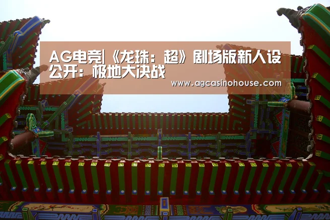 AG电竞|《龙珠：超》剧场版新人设公开：极地大决战